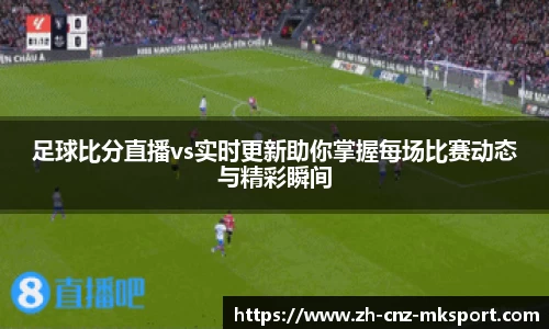 足球比分直播vs实时更新助你掌握每场比赛动态与精彩瞬间