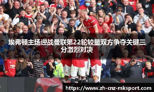 埃弗顿主场迎战曼联第22轮较量双方争夺关键三分激烈对决
