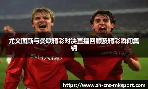 尤文图斯与曼联精彩对决直播回顾及精彩瞬间集锦